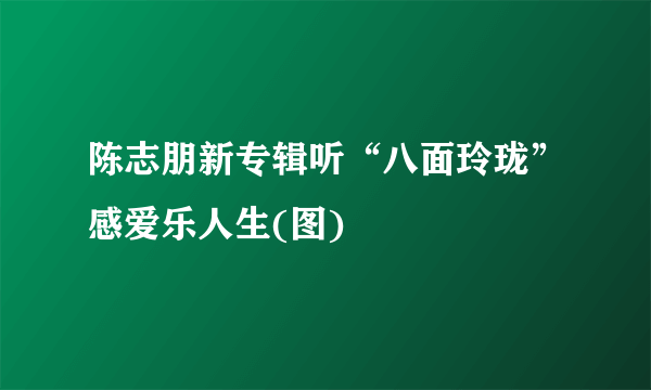 陈志朋新专辑听“八面玲珑”感爱乐人生(图)