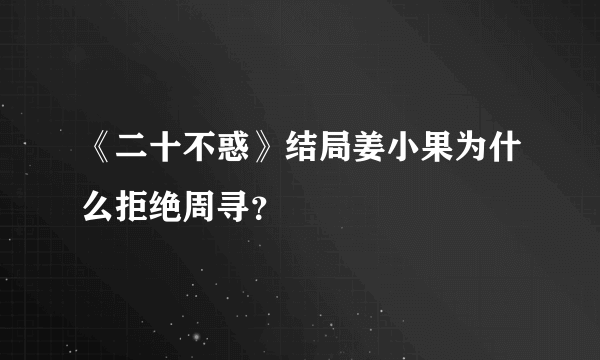 《二十不惑》结局姜小果为什么拒绝周寻？