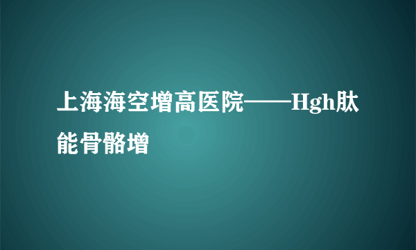 上海海空增高医院——Hgh肽能骨骼增