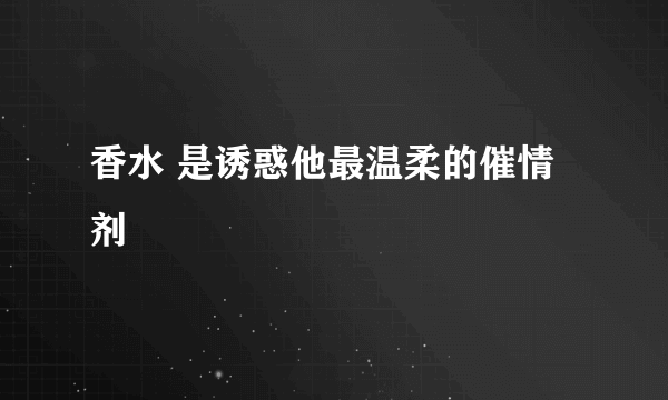 香水 是诱惑他最温柔的催情剂