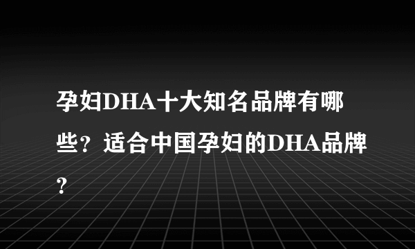 孕妇DHA十大知名品牌有哪些？适合中国孕妇的DHA品牌？