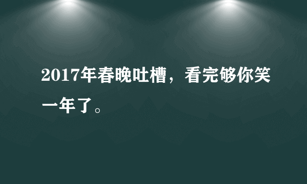 2017年春晚吐槽，看完够你笑一年了。