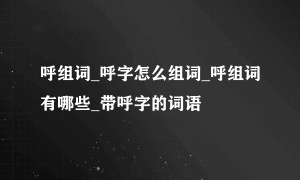 呼组词_呼字怎么组词_呼组词有哪些_带呼字的词语