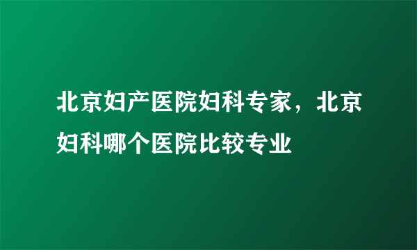 北京妇产医院妇科专家，北京妇科哪个医院比较专业