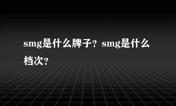 smg是什么牌子？smg是什么档次？