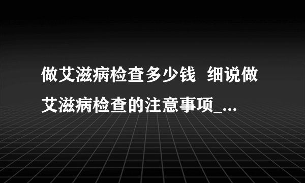 做艾滋病检查多少钱  细说做艾滋病检查的注意事项_做艾滋病检查多少钱