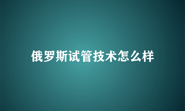 俄罗斯试管技术怎么样