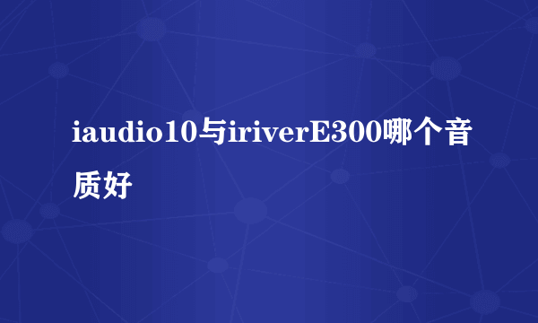 iaudio10与iriverE300哪个音质好