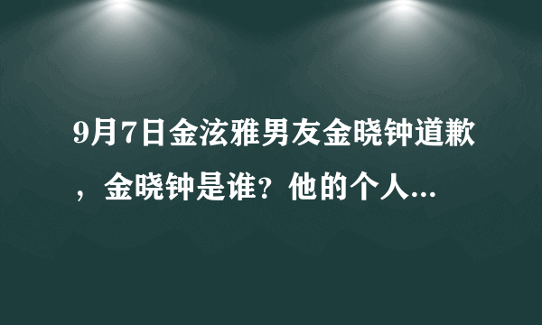 9月7日金泫雅男友金晓钟道歉，金晓钟是谁？他的个人经历是什么？