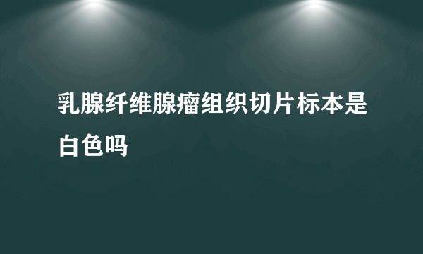 乳腺纤维腺瘤组织切片标本是白色吗