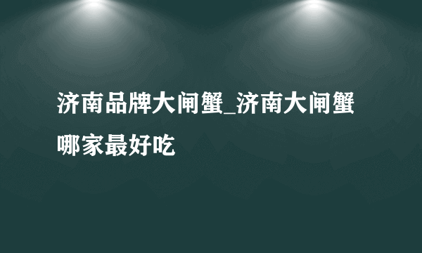 济南品牌大闸蟹_济南大闸蟹哪家最好吃