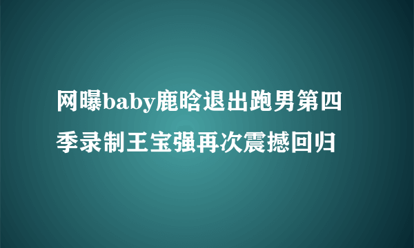 网曝baby鹿晗退出跑男第四季录制王宝强再次震撼回归