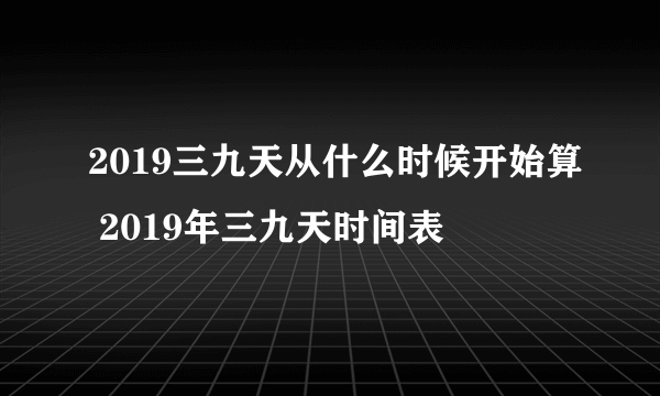 2019三九天从什么时候开始算 2019年三九天时间表