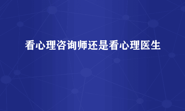 看心理咨询师还是看心理医生