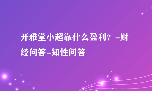 开雅堂小超靠什么盈利？-财经问答-知性问答