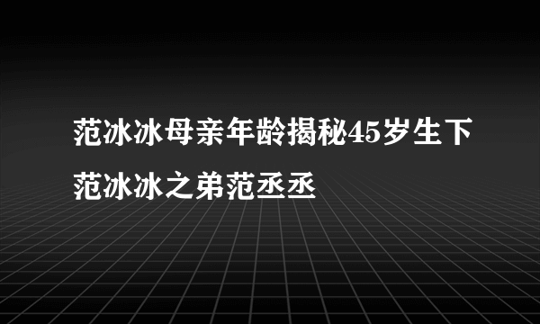 范冰冰母亲年龄揭秘45岁生下范冰冰之弟范丞丞