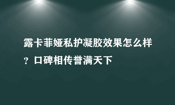 露卡菲娅私护凝胶效果怎么样？口碑相传誉满天下