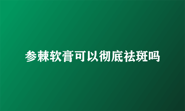 参棘软膏可以彻底祛斑吗