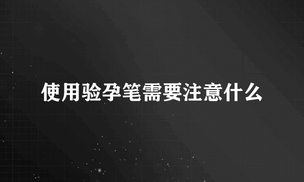 使用验孕笔需要注意什么