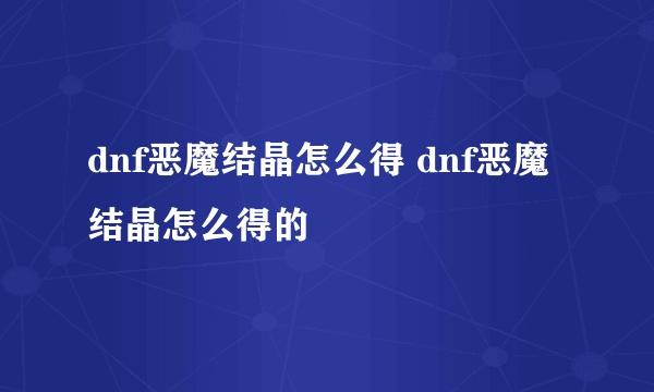 dnf恶魔结晶怎么得 dnf恶魔结晶怎么得的