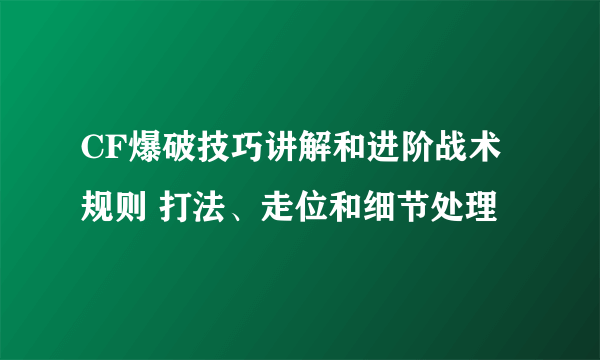 CF爆破技巧讲解和进阶战术规则 打法、走位和细节处理