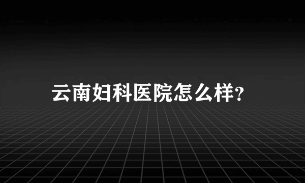 云南妇科医院怎么样？