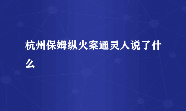 杭州保姆纵火案通灵人说了什么