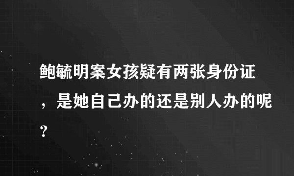 鲍毓明案女孩疑有两张身份证，是她自己办的还是别人办的呢？