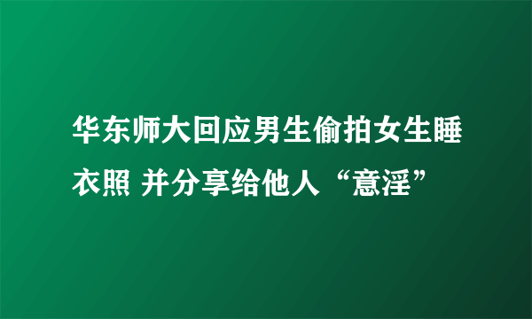 华东师大回应男生偷拍女生睡衣照 并分享给他人“意淫”