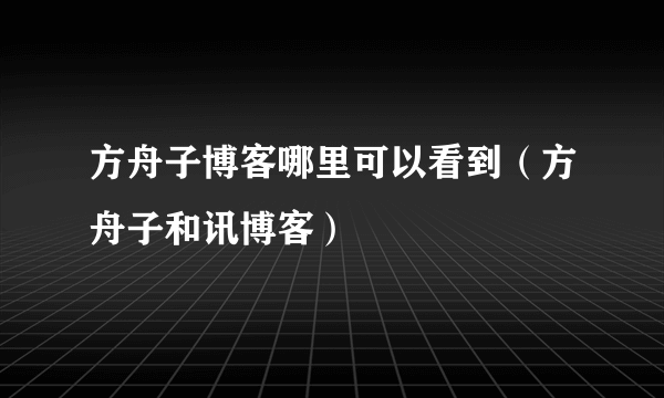 方舟子博客哪里可以看到（方舟子和讯博客）