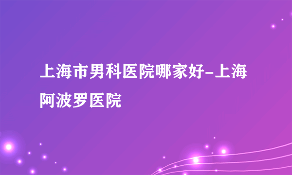 上海市男科医院哪家好-上海阿波罗医院