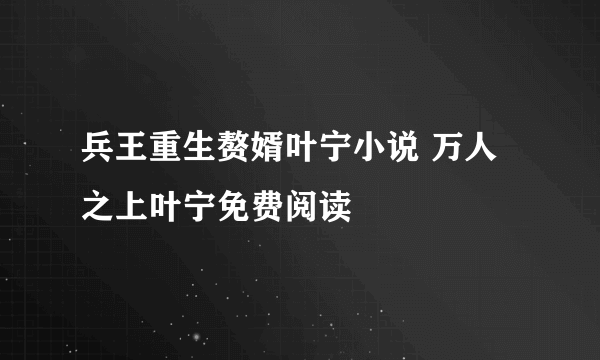 兵王重生赘婿叶宁小说 万人之上叶宁免费阅读