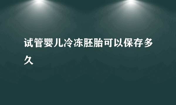 试管婴儿冷冻胚胎可以保存多久