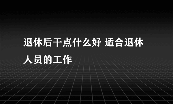 退休后干点什么好 适合退休人员的工作