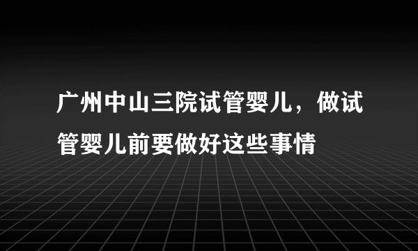 广州中山三院试管婴儿，做试管婴儿前要做好这些事情