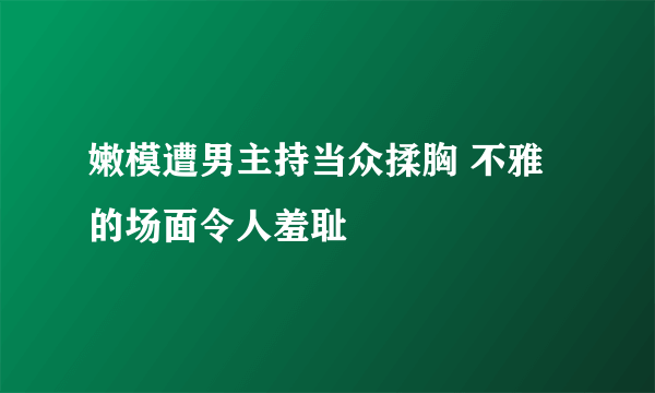 嫩模遭男主持当众揉胸 不雅的场面令人羞耻