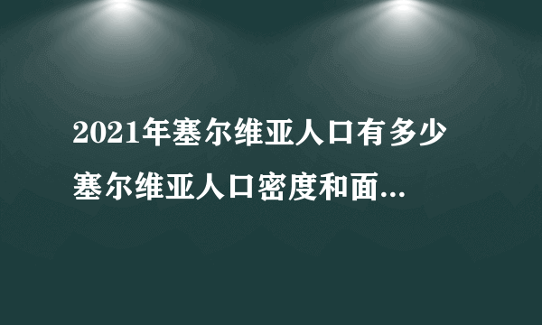 2021年塞尔维亚人口有多少 塞尔维亚人口密度和面积 历年尔维亚人口数量盘点