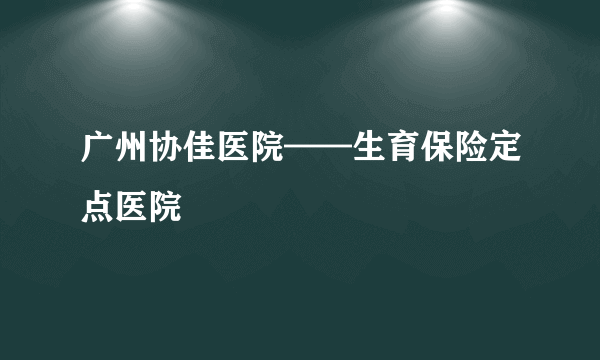 广州协佳医院——生育保险定点医院