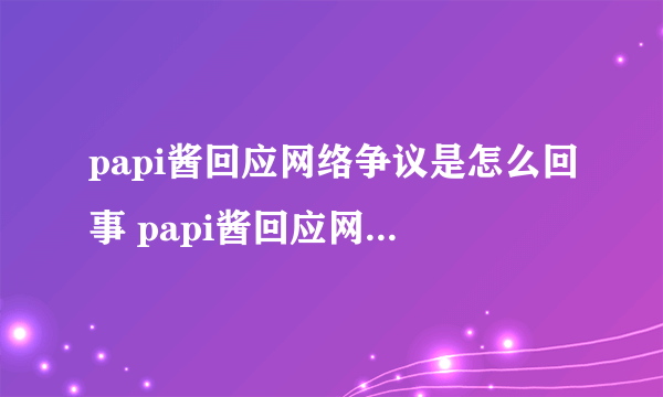 papi酱回应网络争议是怎么回事 papi酱回应网络争议说了什么