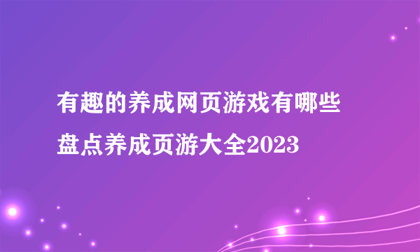 有趣的养成网页游戏有哪些 盘点养成页游大全2023