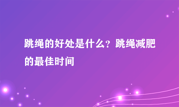 跳绳的好处是什么？跳绳减肥的最佳时间