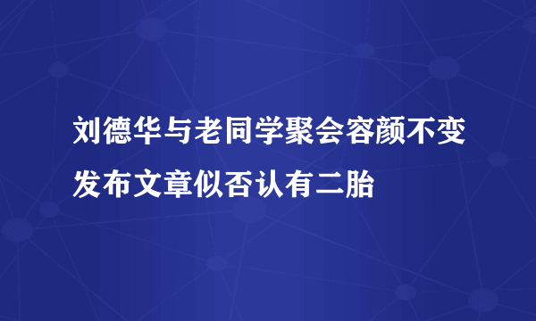 刘德华与老同学聚会容颜不变发布文章似否认有二胎