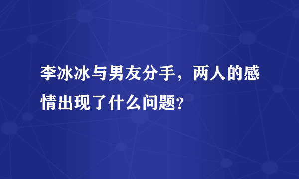 李冰冰与男友分手，两人的感情出现了什么问题？