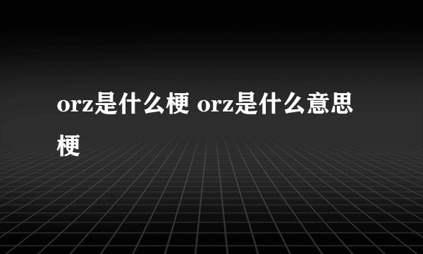 orz是什么梗 orz是什么意思梗