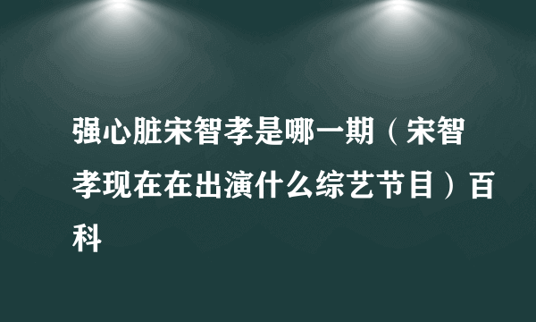 强心脏宋智孝是哪一期（宋智孝现在在出演什么综艺节目）百科