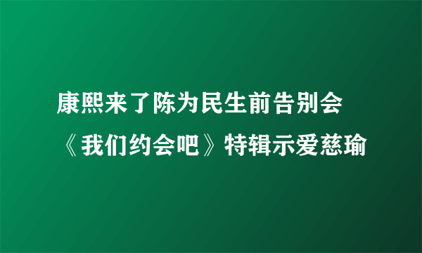 康熙来了陈为民生前告别会 《我们约会吧》特辑示爱慈瑜