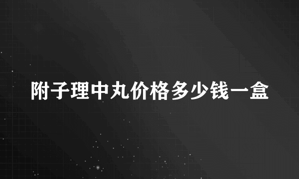 附子理中丸价格多少钱一盒