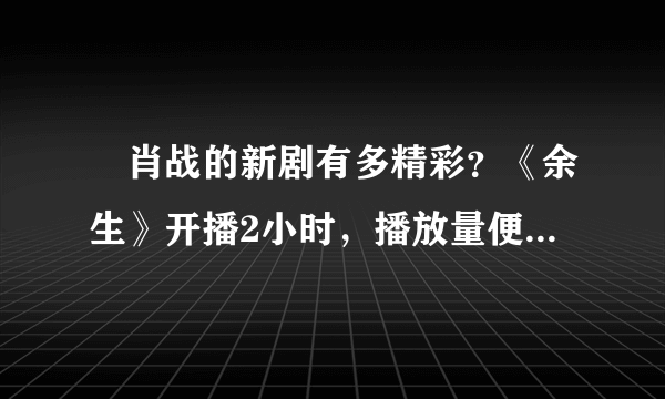 ​肖战的新剧有多精彩？《余生》开播2小时，播放量便突破了5亿之多