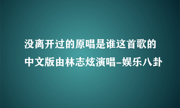 没离开过的原唱是谁这首歌的中文版由林志炫演唱-娱乐八卦