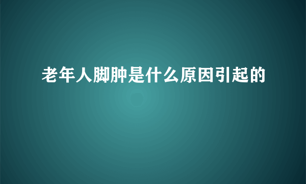 老年人脚肿是什么原因引起的